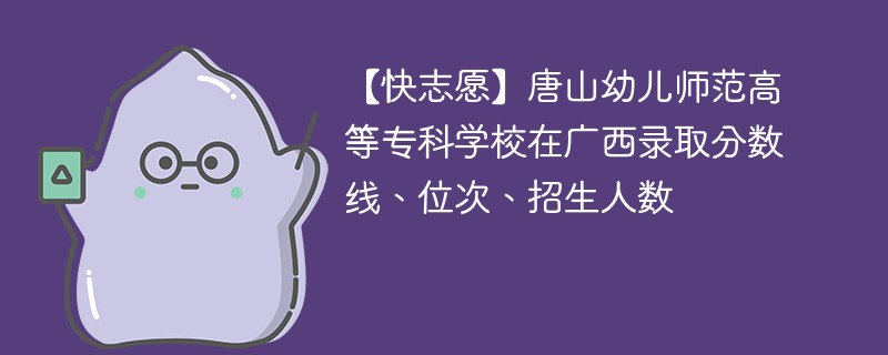 【快志愿】唐山幼儿师范高等专科学校在广西录取分数线、位次、招生人数