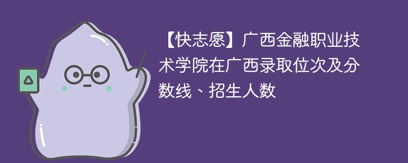 【快志愿】广西金融职业技术学院在广西录取位次及分数线、招生人数