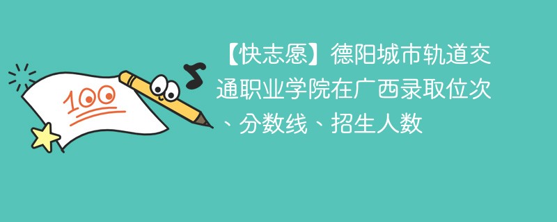 【快志愿】德阳城市轨道交通职业学院在广西录取位次、分数线、招生人数