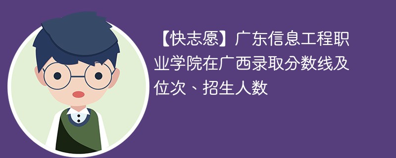【快志愿】广东信息工程职业学院在广西录取分数线及位次、招生人数