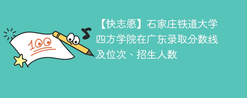 【快志愿】石家庄铁道大学四方学院在广东录取分数线及位次、招生人数