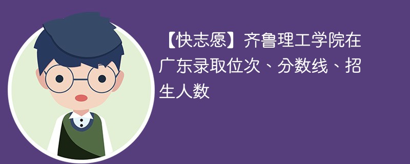 【快志愿】齐鲁理工学院在广东录取位次、分数线、招生人数