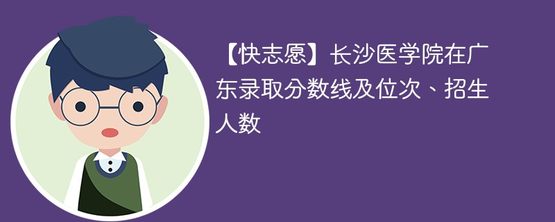 【快志愿】长沙医学院在广东录取分数线及位次、招生人数