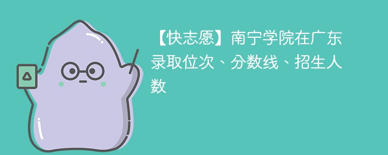 【快志愿】南宁学院在广东录取位次、分数线、招生人数