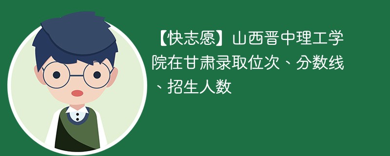 【快志愿】山西晋中理工学院在甘肃录取位次、分数线、招生人数