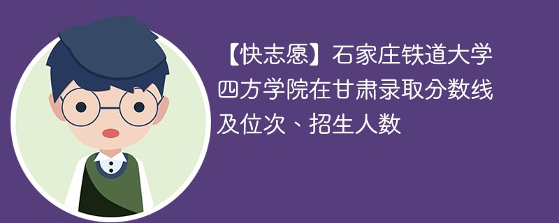 【快志愿】石家庄铁道大学四方学院在甘肃录取分数线及位次、招生人数