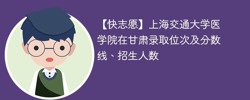 【快志愿】上海交通大学医学院在甘肃录取位次及分数线、招生人数