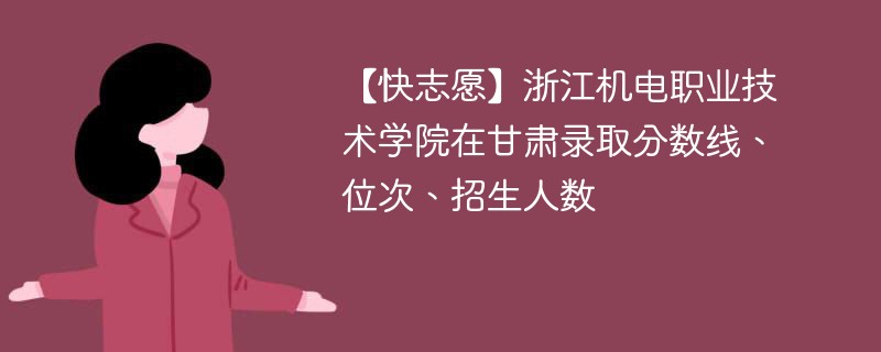 【快志愿】浙江机电职业技术学院在甘肃录取分数线、位次、招生人数