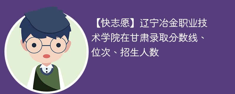 【快志愿】辽宁冶金职业技术学院在甘肃录取分数线、位次、招生人数