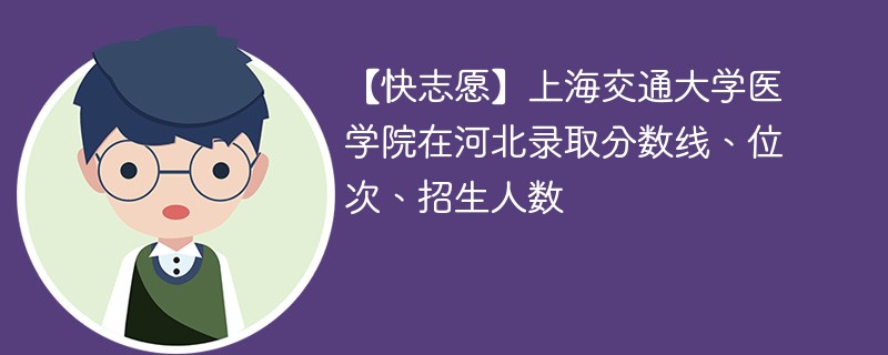 【快志愿】上海交通大学医学院在河北录取分数线、位次、招生人数
