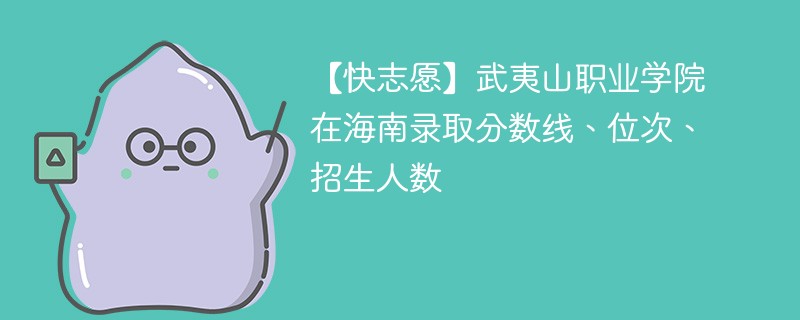 【快志愿】武夷山职业学院在海南录取分数线、位次、招生人数