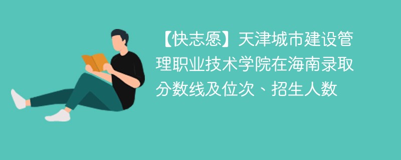 【快志愿】天津城市建设管理职业技术学院在海南录取分数线及位次、招生人数