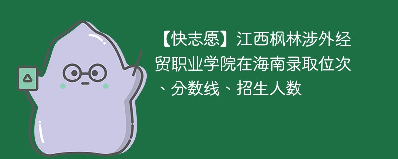 【快志愿】江西枫林涉外经贸职业学院在海南录取位次、分数线、招生人数