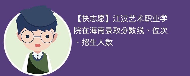 【快志愿】江汉艺术职业学院在海南录取分数线、位次、招生人数