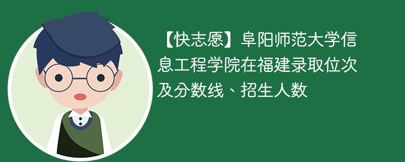 【快志愿】阜阳师范大学信息工程学院在福建录取位次及分数线、招生人数