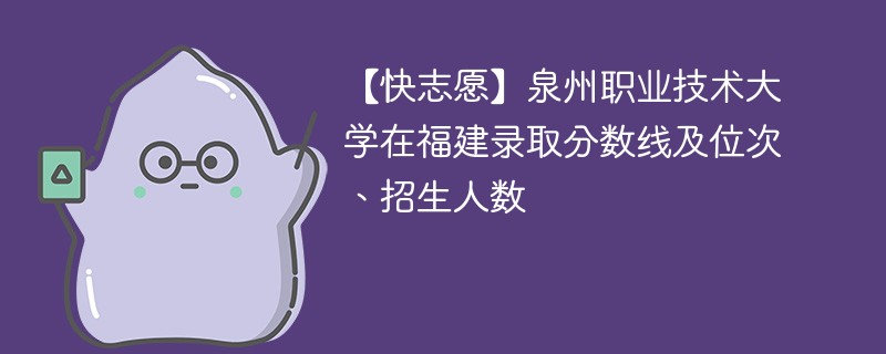 【快志愿】泉州职业技术大学在福建录取分数线及位次、招生人数