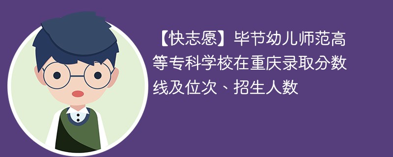 【快志愿】毕节幼儿师范高等专科学校在重庆录取分数线及位次、招生人数