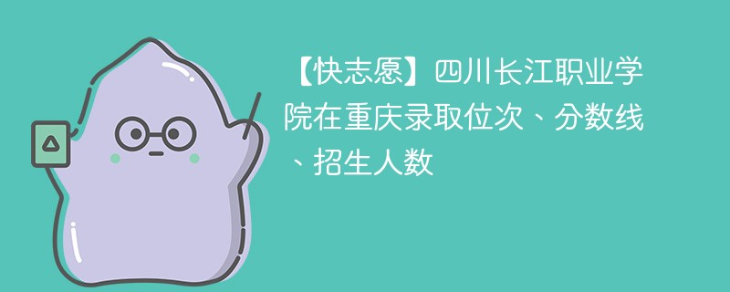 【快志愿】四川长江职业学院在重庆录取位次、分数线、招生人数