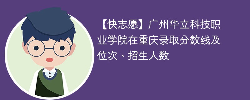 【快志愿】广州华立科技职业学院在重庆录取分数线及位次、招生人数