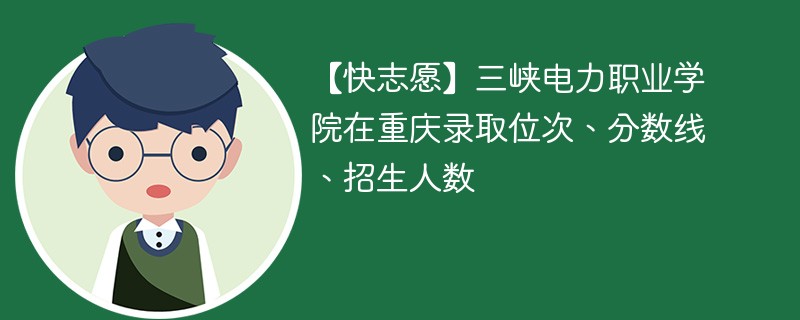 【快志愿】三峡电力职业学院在重庆录取位次、分数线、招生人数