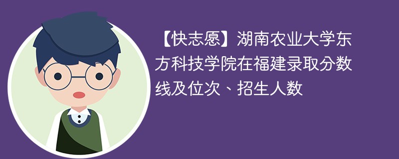 【快志愿】湖南农业大学东方科技学院在福建录取分数线及位次、招生人数