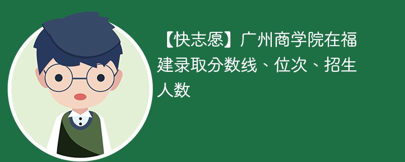 【快志愿】广州商学院在福建录取分数线、位次、招生人数