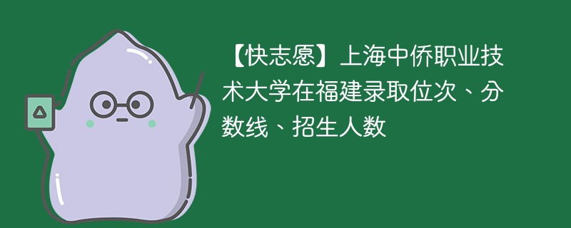 【快志愿】上海中侨职业技术大学在福建录取位次、分数线、招生人数