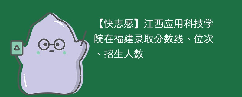 【快志愿】江西应用科技学院在福建录取分数线、位次、招生人数
