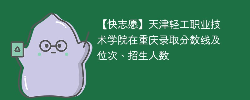 【快志愿】天津轻工职业技术学院在重庆录取分数线及位次、招生人数