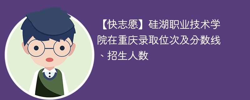 【快志愿】硅湖职业技术学院在重庆录取位次及分数线、招生人数