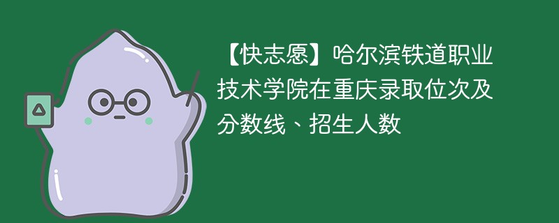 【快志愿】哈尔滨铁道职业技术学院在重庆录取位次及分数线、招生人数