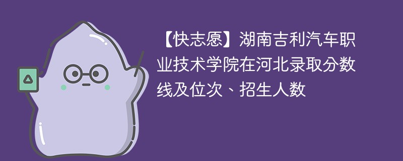 【快志愿】湖南吉利汽车职业技术学院在河北录取分数线及位次、招生人数