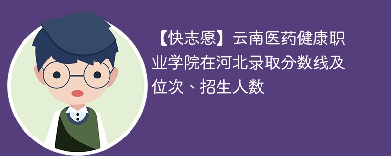 【快志愿】云南医药健康职业学院在河北录取分数线及位次、招生人数
