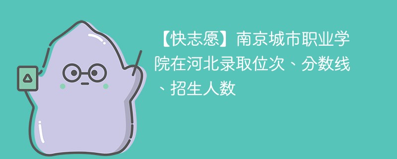 【快志愿】南京城市职业学院在河北录取位次、分数线、招生人数