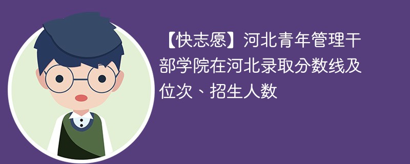 【快志愿】河北青年管理干部学院在河北录取分数线及位次、招生人数