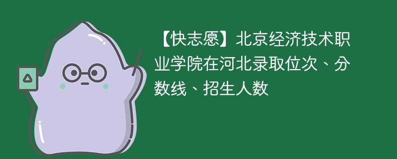 【快志愿】北京经济技术职业学院在河北录取位次、分数线、招生人数