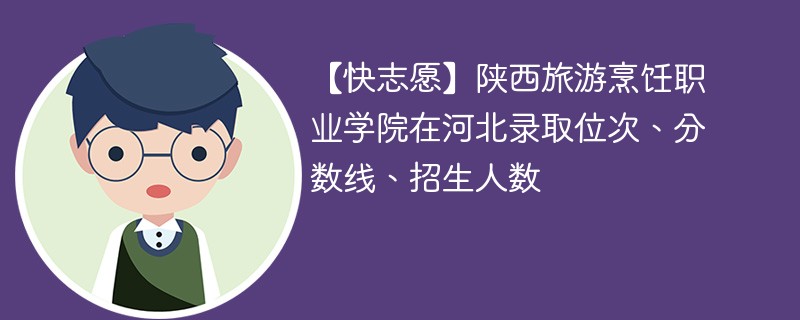 【快志愿】陕西旅游烹饪职业学院在河北录取位次、分数线、招生人数
