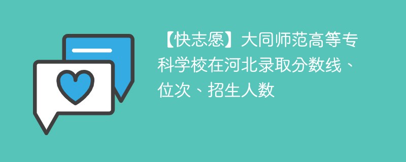 【快志愿】大同师范高等专科学校在河北录取分数线、位次、招生人数