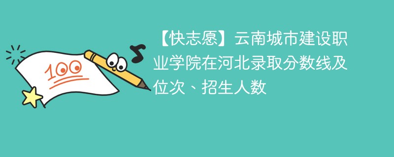 【快志愿】云南城市建设职业学院在河北录取分数线及位次、招生人数