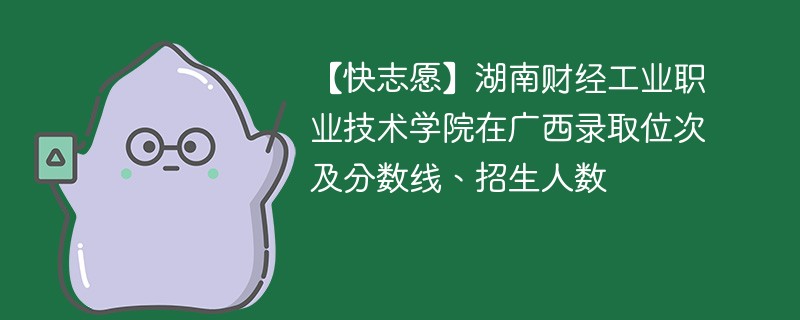 【快志愿】湖南财经工业职业技术学院在广西录取位次及分数线、招生人数