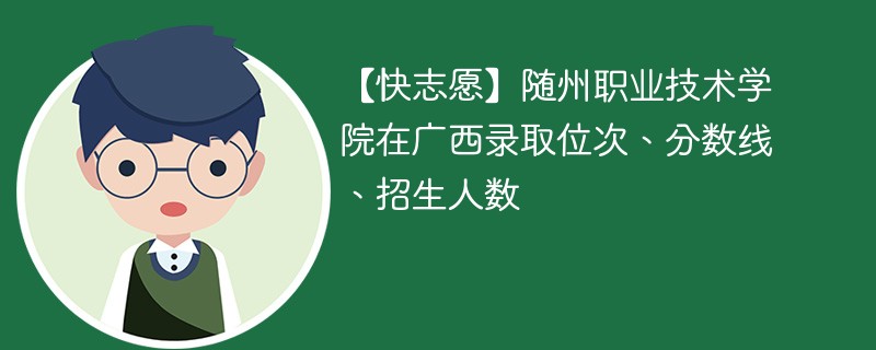 【快志愿】随州职业技术学院在广西录取位次、分数线、招生人数