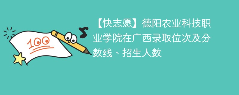 【快志愿】德阳农业科技职业学院在广西录取位次及分数线、招生人数