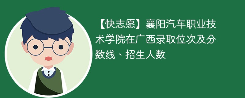 【快志愿】襄阳汽车职业技术学院在广西录取位次及分数线、招生人数