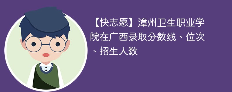 【快志愿】漳州卫生职业学院在广西录取分数线、位次、招生人数