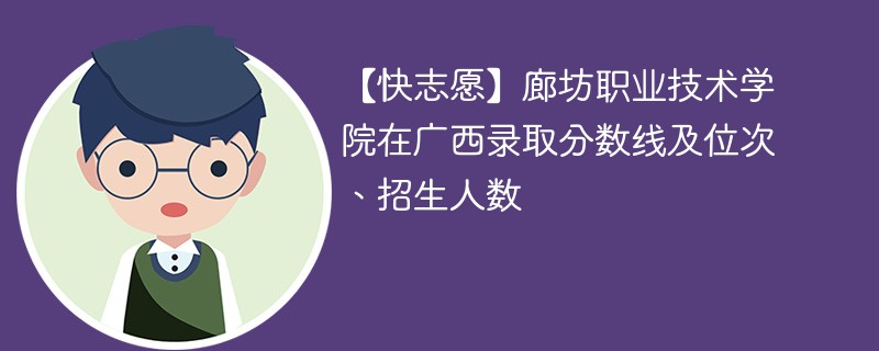 【快志愿】廊坊职业技术学院在广西录取分数线及位次、招生人数