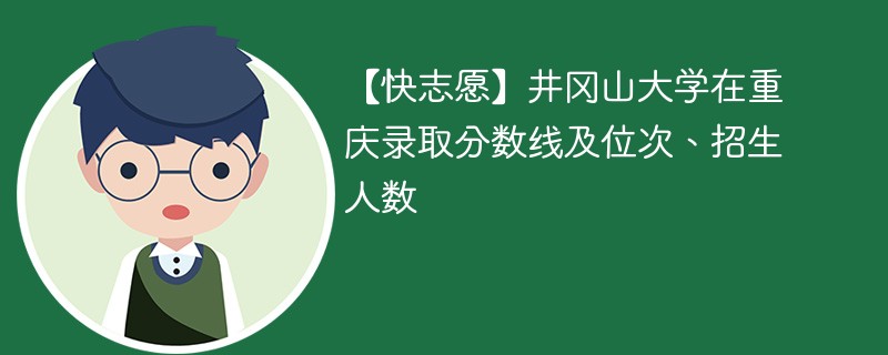 【快志愿】井冈山大学在重庆录取分数线及位次、招生人数