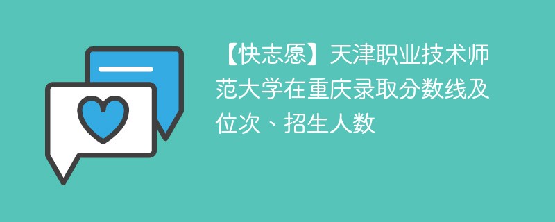 【快志愿】天津职业技术师范大学在重庆录取分数线及位次、招生人数