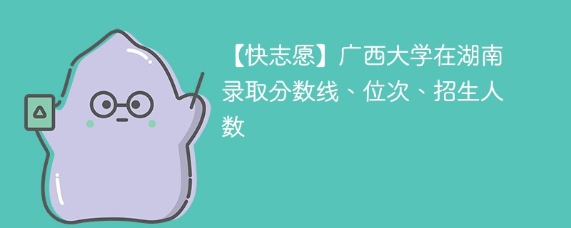 【快志愿】广西大学在湖南录取分数线、位次、招生人数
