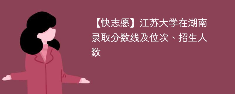 【快志愿】江苏大学在湖南录取分数线及位次、招生人数