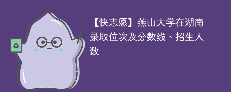【快志愿】燕山大学在湖南录取位次及分数线、招生人数